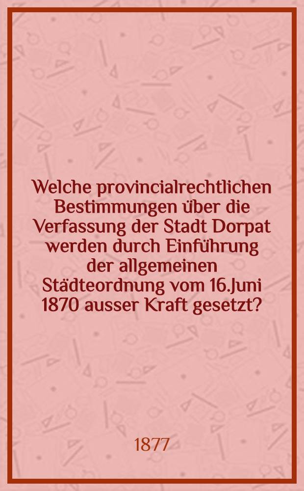 Welche provincialrechtlichen Bestimmungen über die Verfassung der Stadt Dorpat werden durch Einführung der allgemeinen Städteordnung vom 16.Juni 1870 ausser Kraft gesetzt?