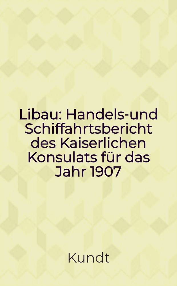 Libau : Handels-und Schiffahrtsbericht des Kaiserlichen Konsulats für das Jahr 1907