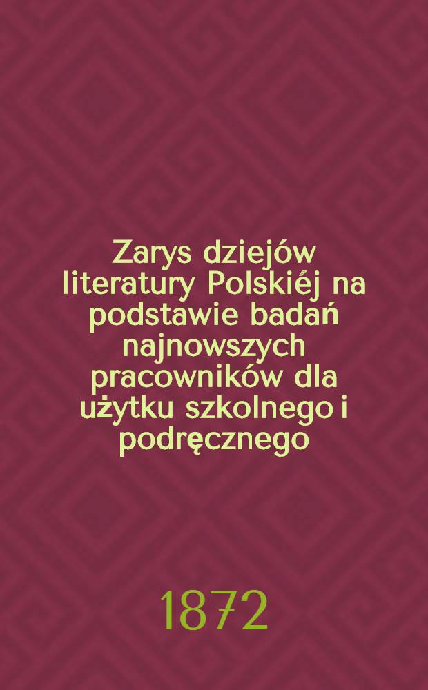 Zarys dziejów literatury Polskiéj na podstawie badań najnowszych pracowników dla użytku szkolnego i podręcznego