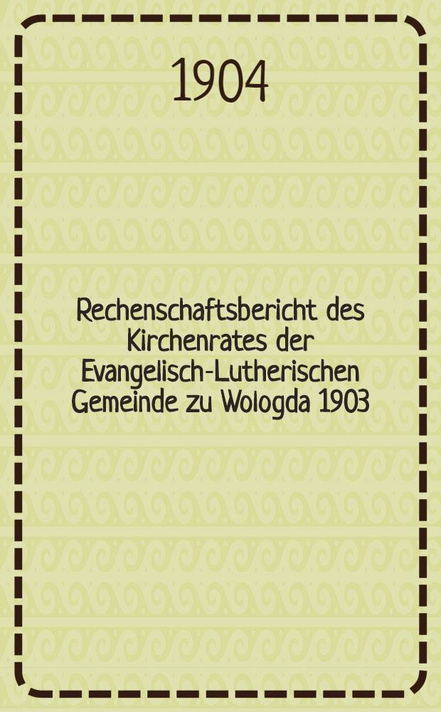 Rechenschaftsbericht des Kirchenrates der Evangelisch-Lutherischen Gemeinde zu Wologda 1903