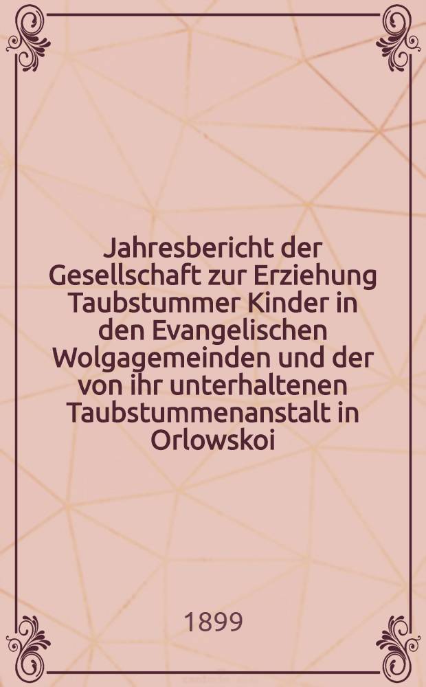 Jahresbericht der Gesellschaft zur Erziehung Taubstummer Kinder in den Evangelischen Wolgagemeinden und der von ihr unterhaltenen Taubstummenanstalt in Orlowskoi