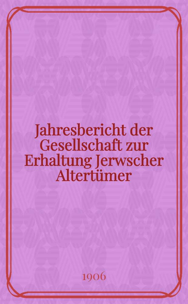 Jahresbericht der Gesellschaft zur Erhaltung Jerwscher Altertümer : 1905/1906