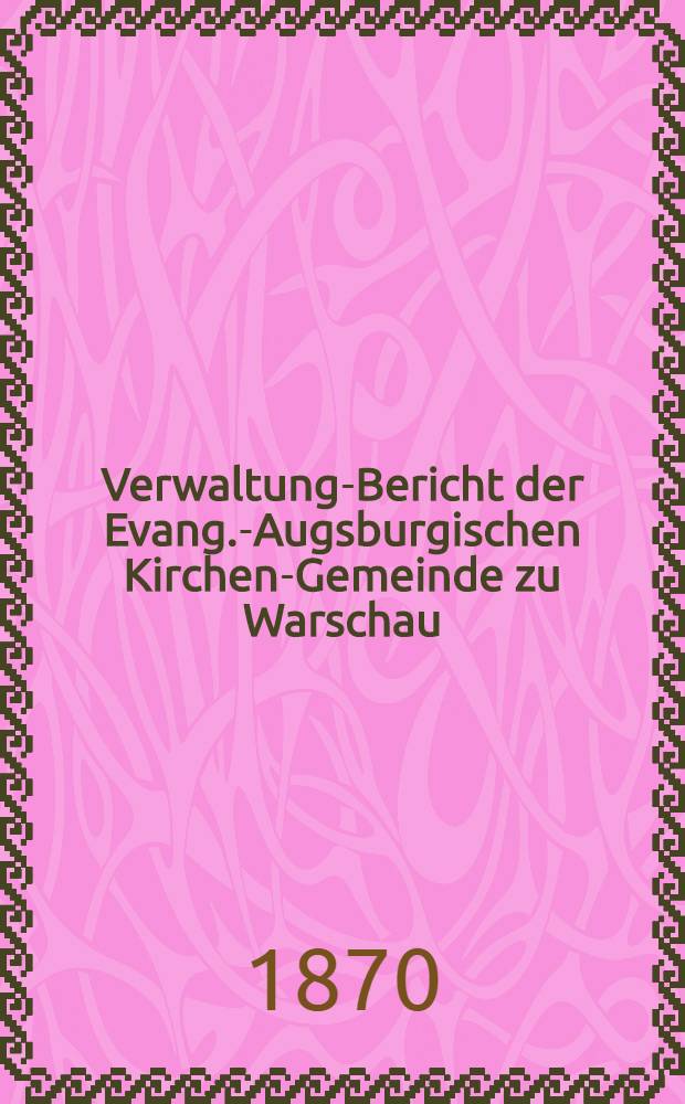 Verwaltung-Bericht der Evang.-Augsburgischen Kirchen-Gemeinde zu Warschau