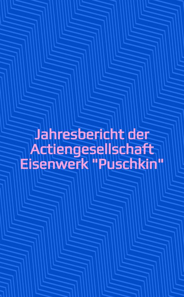 Jahresbericht der Actiengesellschaft Eisenwerk "Puschkin"