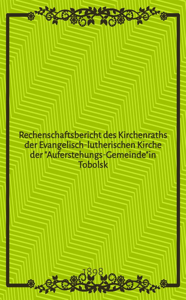 Rechenschaftsbericht des Kirchenraths der Evangelisch-lutherischen Kirche der "Auferstehungs-Gemeinde"in Tobolsk : 1897/1898