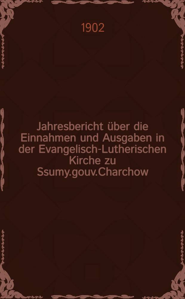 Jahresbericht über die Einnahmen und Ausgaben in der Evangelisch-Lutherischen Kirche zu Ssumy.gouv.Charchow