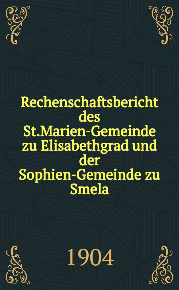 Rechenschaftsbericht des St.Marien-Gemeinde zu Elisabethgrad und der Sophien-Gemeinde zu Smela : 1903