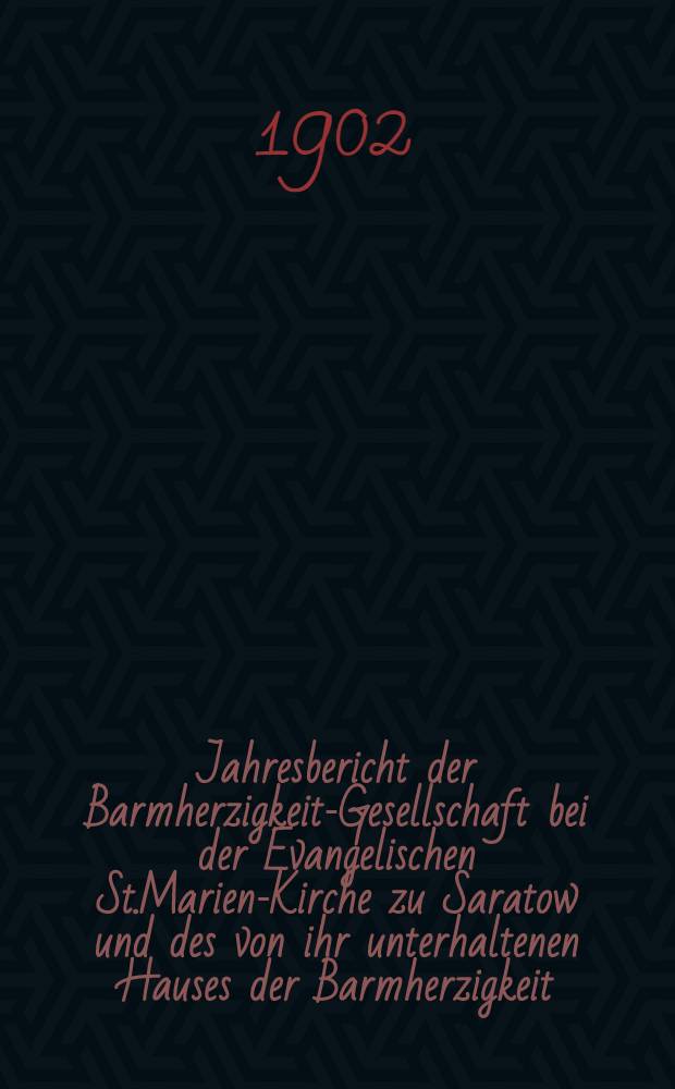 Jahresbericht der Barmherzigkeit-Gesellschaft bei der Evangelischen St.Marien-Kirche zu Saratow und des von ihr unterhaltenen Hauses der Barmherzigkeit