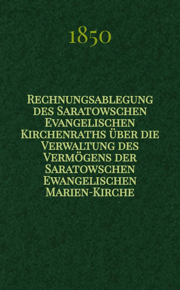 Rechnungsablegung des Saratowschen Evangelischen Kirchenraths über die Verwaltung des Vermögens der Saratowschen Ewangelischen Marien-Kirche