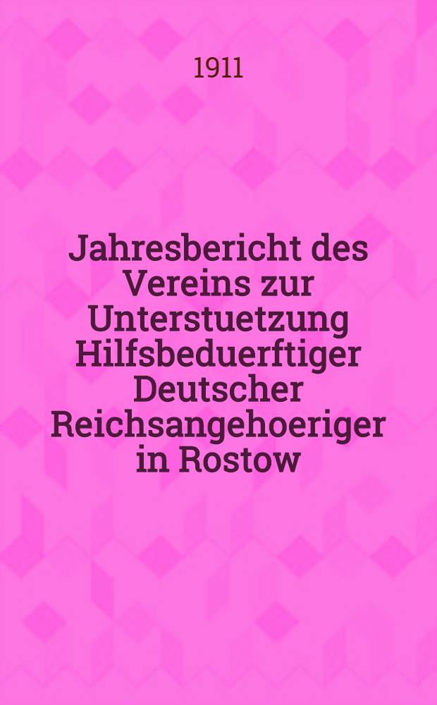 Jahresbericht des Vereins zur Unterstuetzung Hilfsbeduerftiger Deutscher Reichsangehoeriger in Rostow /a.Don
