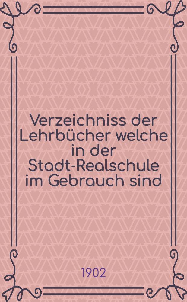 Verzeichniss der Lehrbücher welche in der Stadt-Realschule im Gebrauch sind
