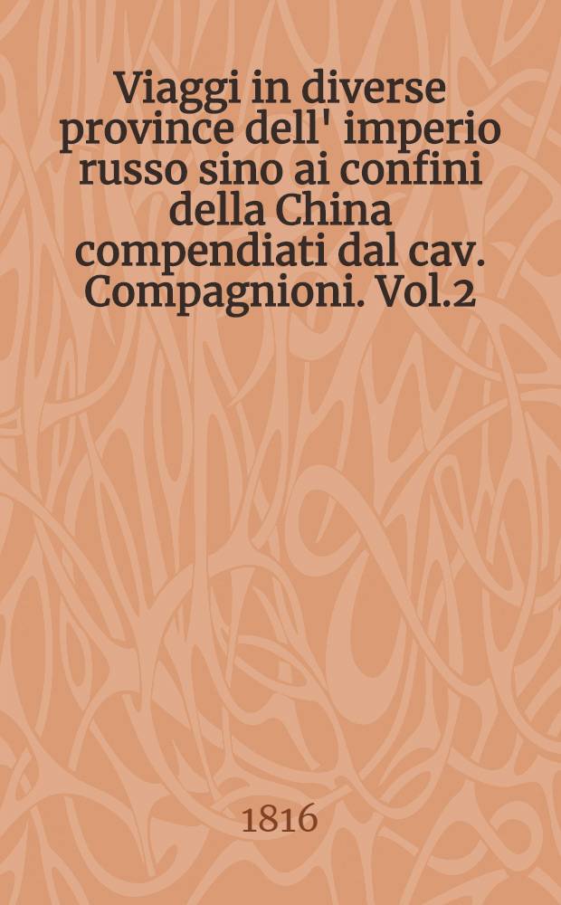 Viaggi in diverse province dell' imperio russo sino ai confini della China compendiati dal cav. Compagnioni. Vol.2