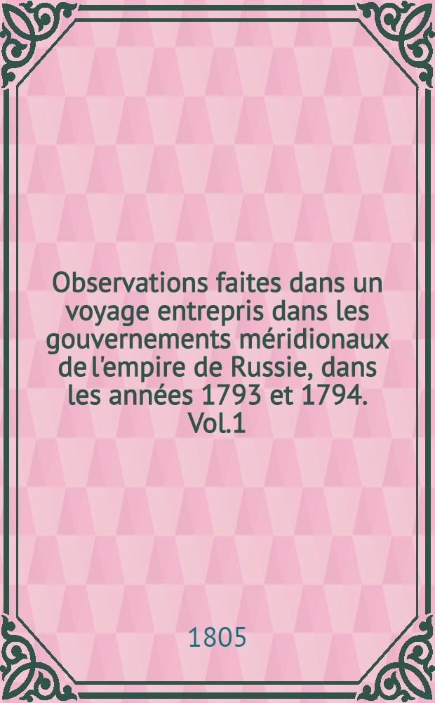 Observations faites dans un voyage entrepris dans les gouvernements méridionaux de l'empire de Russie, dans les années 1793 et 1794. Vol.1