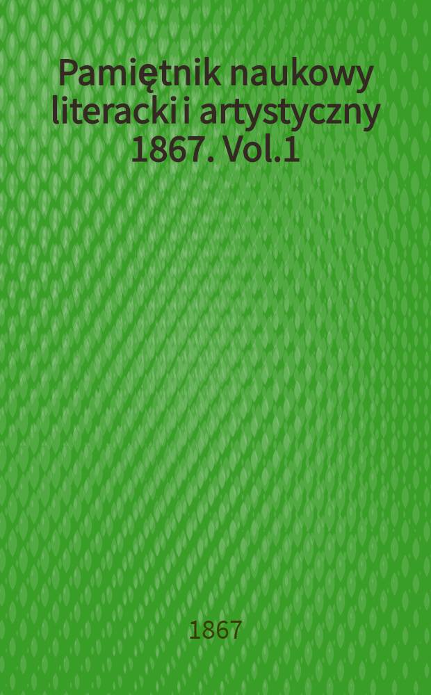 Pamiętnik naukowy literacki i artystyczny 1867. Vol.1