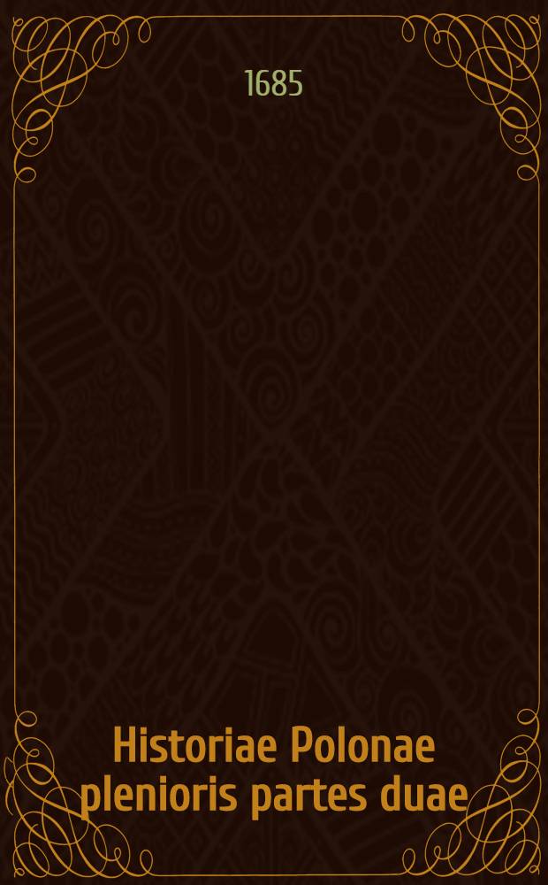Historiae Polonae plenioris partes duae: ejusdemque dissertatio de originibus Sarmaticis. Vol.1
