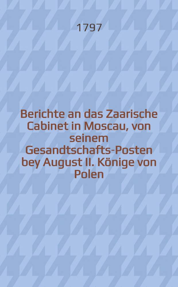Berichte an das Zaarische Cabinet in Moscau, von seinem Gesandtschafts-Posten bey August II. K&ouml;nige von Polen; nebst.. : Nachrichten von seinem Leben... Vol.3