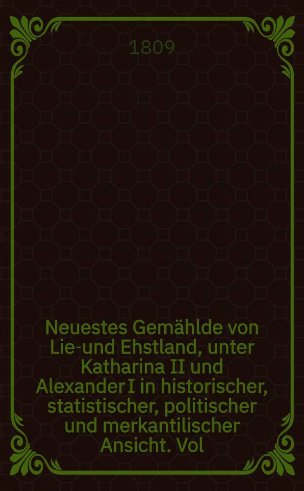 Neuestes Gem&auml;hlde von Lief- und Ehstland, unter Katharina II und Alexander I in historischer, statistischer, politischer und merkantilischer Ansicht. Vol.1