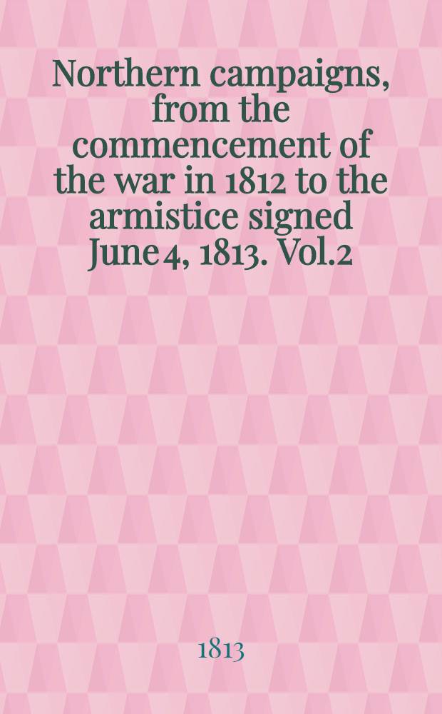 Northern campaigns, from the commencement of the war in 1812 to the armistice signed June 4, 1813. Vol.2