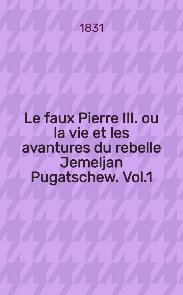 Le faux Pierre III. ou la vie et les avantures du rebelle Jemeljan Pugatschew. Vol.1