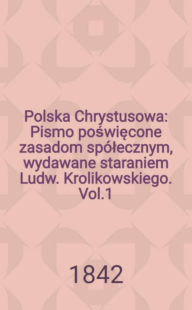 Polska Chrystusowa : Pismo poświęcone zasadom spółecznym, wydawane staraniem Ludw. Krolikowskiego. Vol.1 : T.1