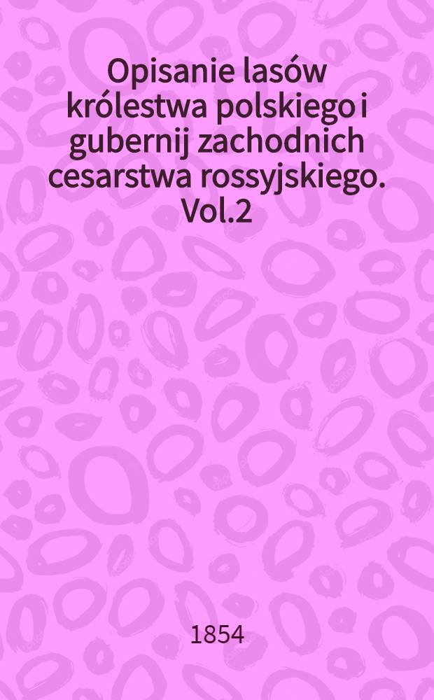 Opisanie lasów królestwa polskiego i gubernij zachodnich cesarstwa rossyjskiego. Vol.2