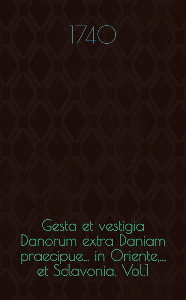 Gesta et vestigia Danorum extra Daniam praecipue... in Oriente, ... et Sclavonia. Vol.1
