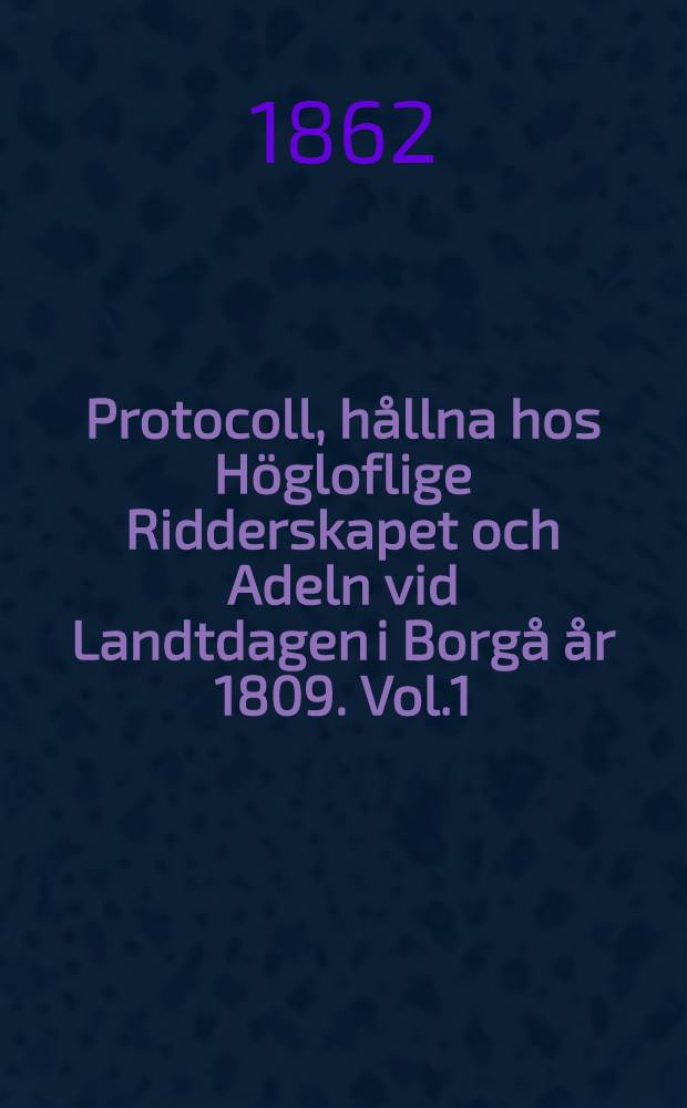 Protocoll, hållna hos Högloflige Ridderskapet och Adeln vid Landtdagen i Borgå år 1809. Vol.1