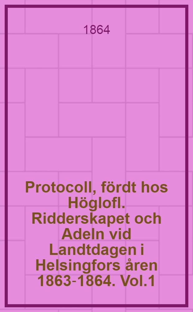 Protocoll, fördt hos Höglofl. Ridderskapet och Adeln vid Landtdagen i Helsingfors åren 1863-1864. Vol.1