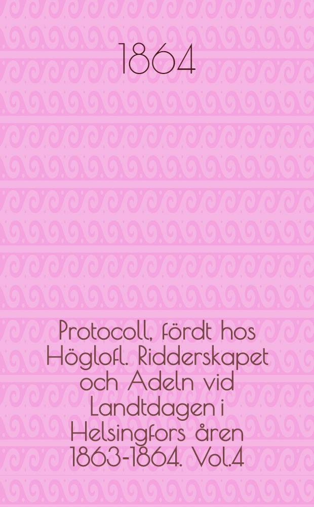 Protocoll, fördt hos Höglofl. Ridderskapet och Adeln vid Landtdagen i Helsingfors åren 1863-1864. Vol.4