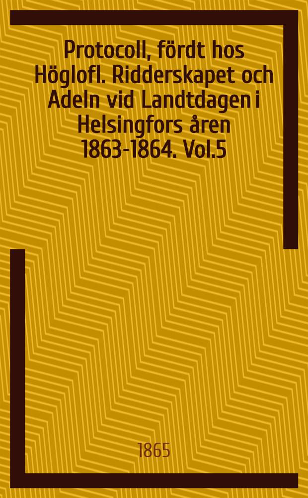 Protocoll, fördt hos Höglofl. Ridderskapet och Adeln vid Landtdagen i Helsingfors åren 1863-1864. Vol.5