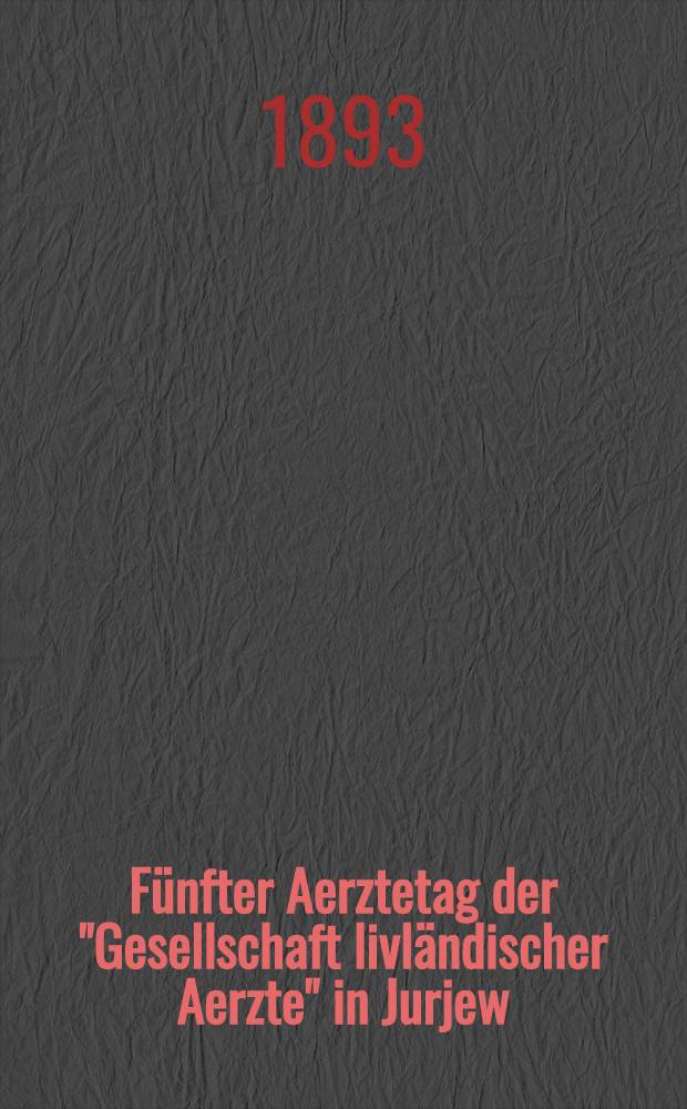 Fünfter Aerztetag der "Gesellschaft livländischer Aerzte" in Jurjew (Dorpat) vom 1-3 September 1893