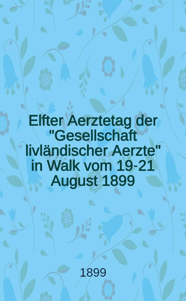 Elfter Aerztetag der "Gesellschaft livl&auml;ndischer Aerzte" in Walk vom 19-21 August 1899