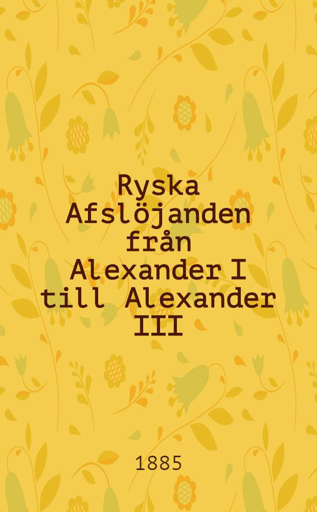Ryska Afslöjanden från Alexander I till Alexander III : Ett historiskt bildergalleri ur de nÿaste memoarverk af I.Eckardt, P.von Goëtze, grefve Murawjew m. fl. urvaldt och redigeradt af Arvid Ahnfelt