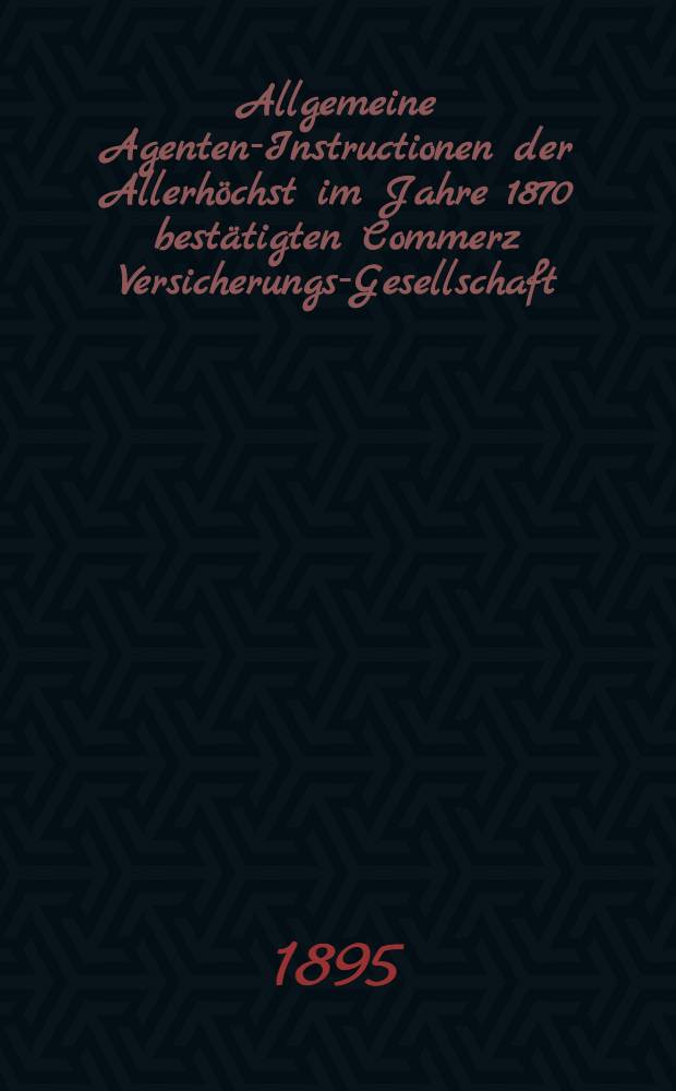 Allgemeine Agenten-Instructionen der Allerhöchst im Jahre 1870 bestätigten Commerz Versicherungs-Gesellschaft : 1 Januar 1895