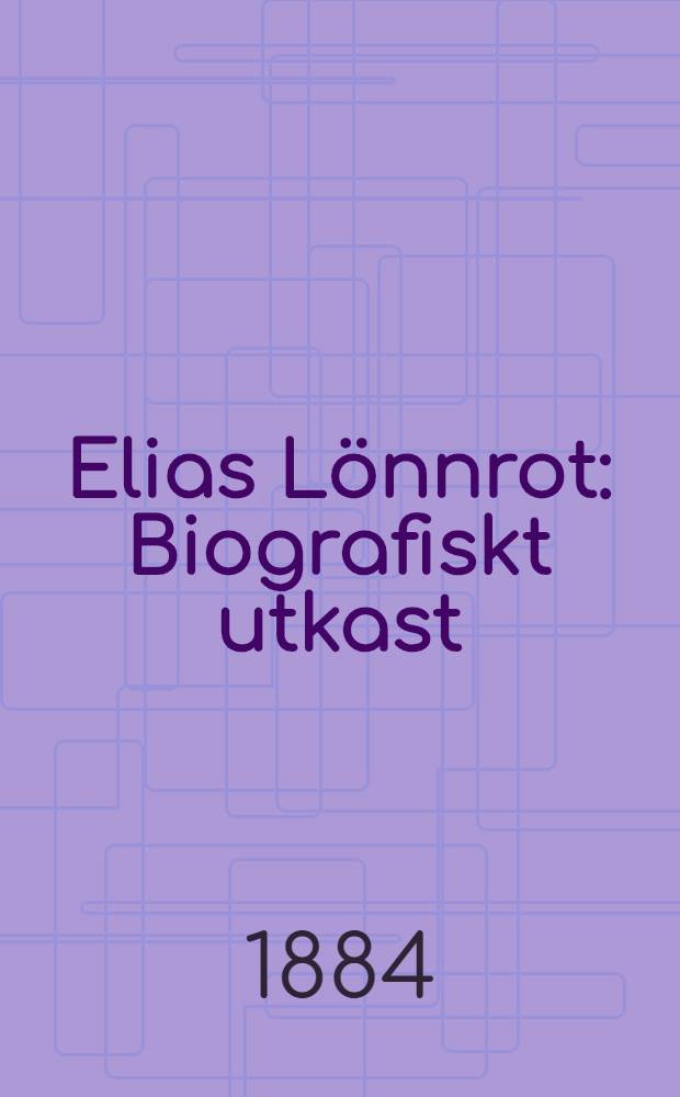 Elias Lönnrot : Biografiskt utkast : Med ett porträtt, ett facsimile och 4 träsnitt : Ofversättning frän Finskan