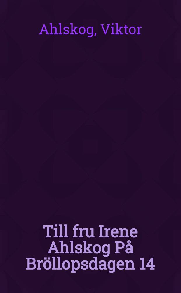 Till fru Irene Ahlskog P&aring; Br&ouml;llopsdagen 14/6 1914