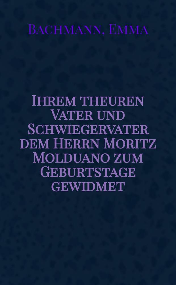 Ihrem theuren Vater und Schwiegervater dem Herrn Moritz Molduano zum Geburtstage gewidmet : Kiew, den 22. Juli/3. Aug. 1855 : Pièce de vers