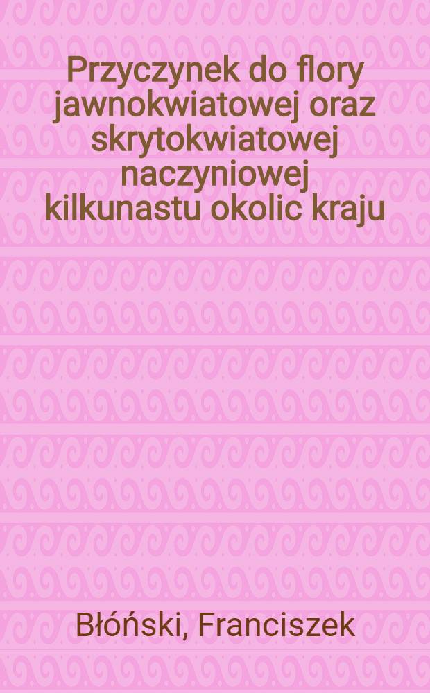 Przyczynek do flory jawnokwiatowej oraz skrytokwiatowej naczyniowej kilkunastu okolic kraju