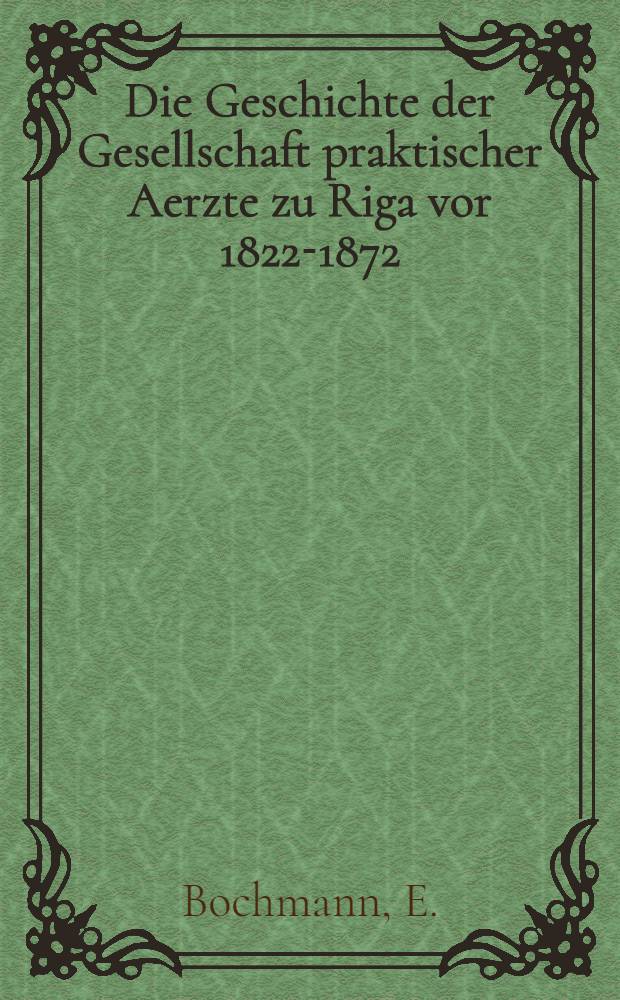 Die Geschichte der Gesellschaft praktischer Aerzte zu Riga vor 1822-1872