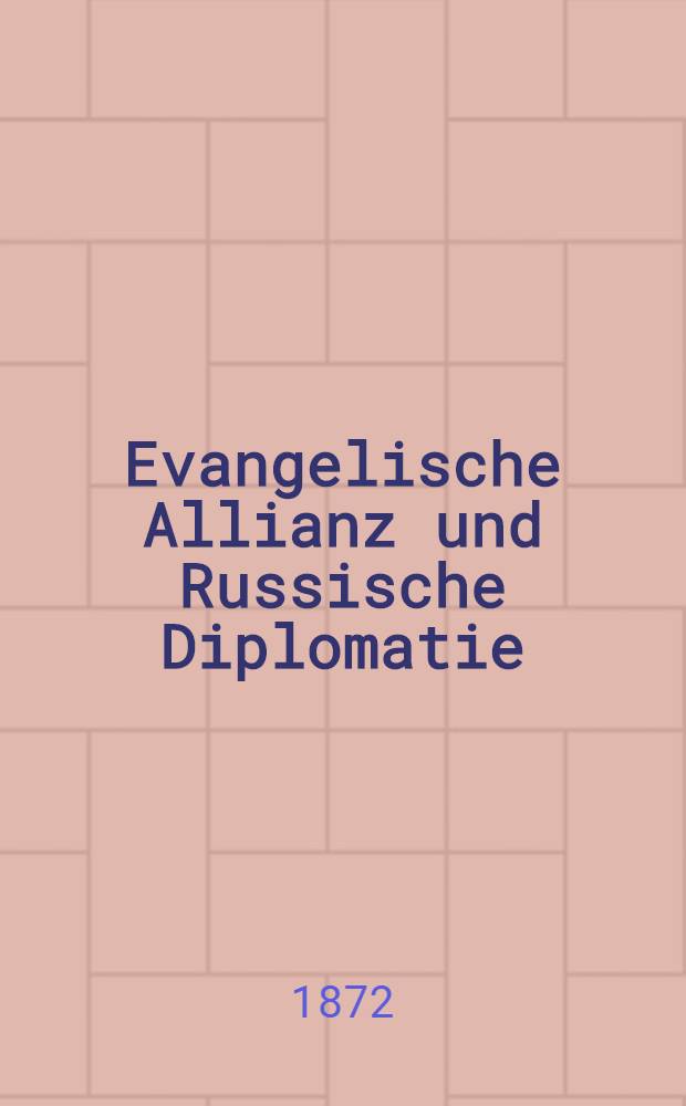 Evangelische Allianz und Russische Diplomatie : Ein Beitrag zur neuesten Geschichte Beider, zugleich auch zur Geschichte der Baltischen Landvolksschule, insbesondere aber zur Charakteristik des Kaiserlich Russischen Reichskanzlers Fürsten Gortschakow