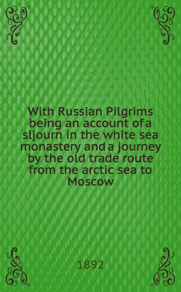 With Russian Pilgrims being an account of a sljourn in the white sea monastery and a journey by the old trade route from the arctic sea to Moscow