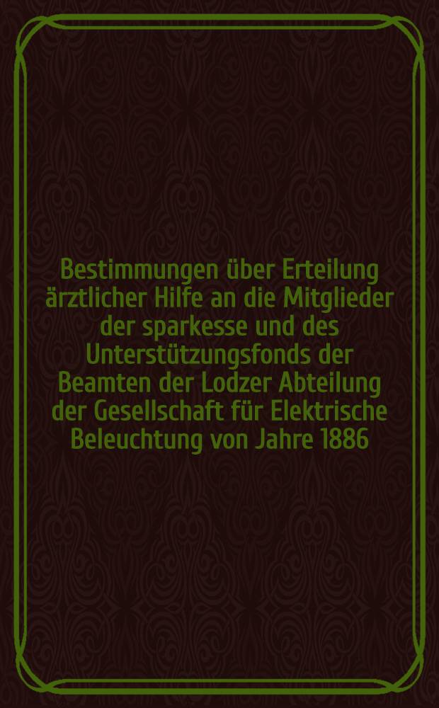 Bestimmungen über Erteilung ärztlicher Hilfe an die Mitglieder der sparkesse und des Unterstützungsfonds der Beamten der Lodzer Abteilung der Gesellschaft für Elektrische Beleuchtung von Jahre 1886