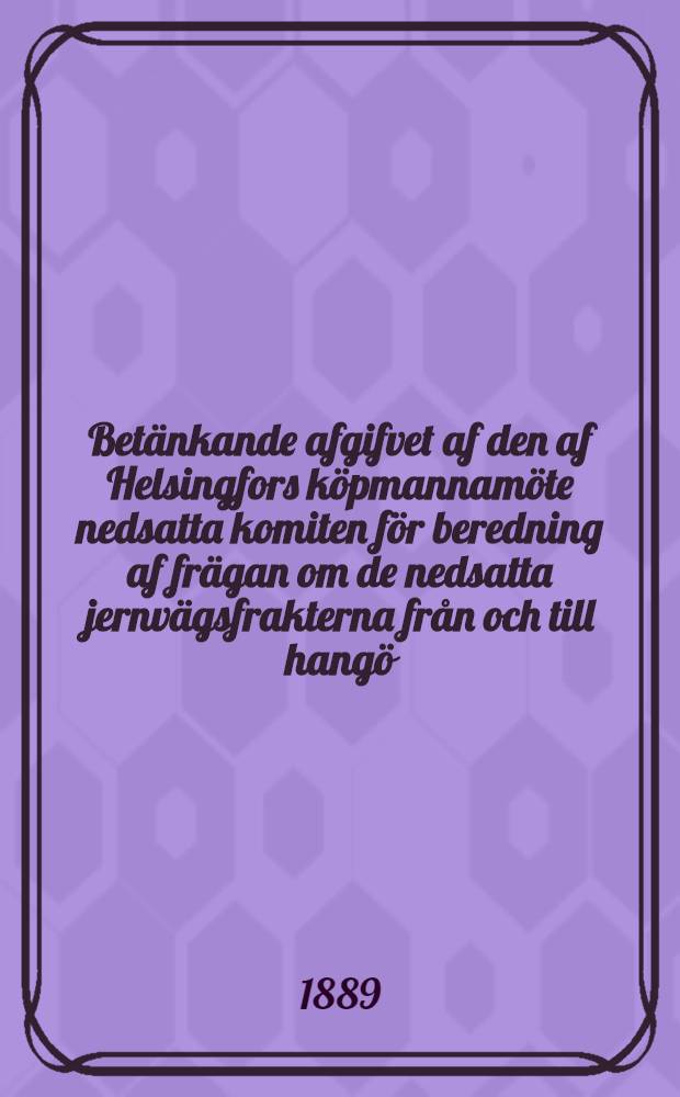 Betänkande afgifvet af den af Helsingfors köpmannamöte nedsatta komiten för beredning af frägan om de nedsatta jernvägsfrakterna från och till hangö
