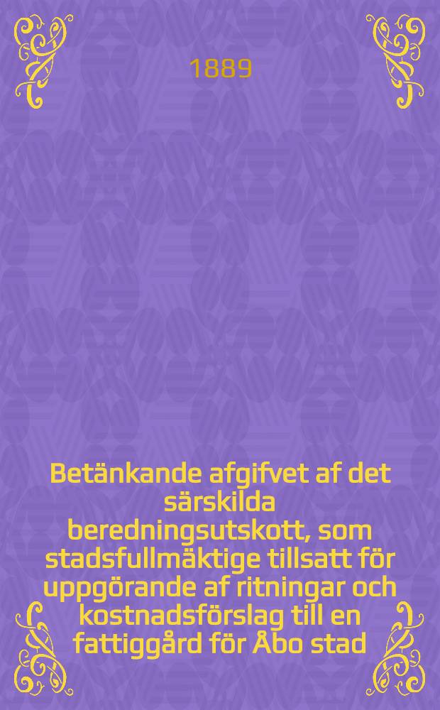 Betänkande afgifvet af det särskilda beredningsutskott, som stadsfullmäktige tillsatt för uppgörande af ritningar och kostnadsförslag till en fattiggård för Åbo stad