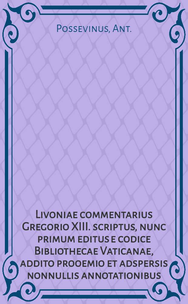 Livoniae commentarius Gregorio XIII. scriptus, nunc primum editus e codice Bibliothecae Vaticanae, addito prooemio et adspersis nonnullis annotationibus