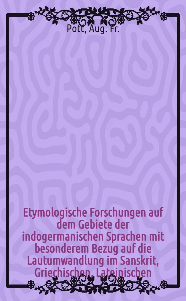 Etymologische Forschungen auf dem Gebiete der indogermanischen Sprachen mit besonderem Bezug auf die Lautumwandlung im Sanskrit, Griechischen, Lateinischen, Littauischen und Gothischen