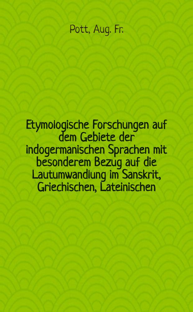 Etymologische Forschungen auf dem Gebiete der indogermanischen Sprachen mit besonderem Bezug auf die Lautumwandlung im Sanskrit, Griechischen, Lateinischen, Littauischen und Gothischen