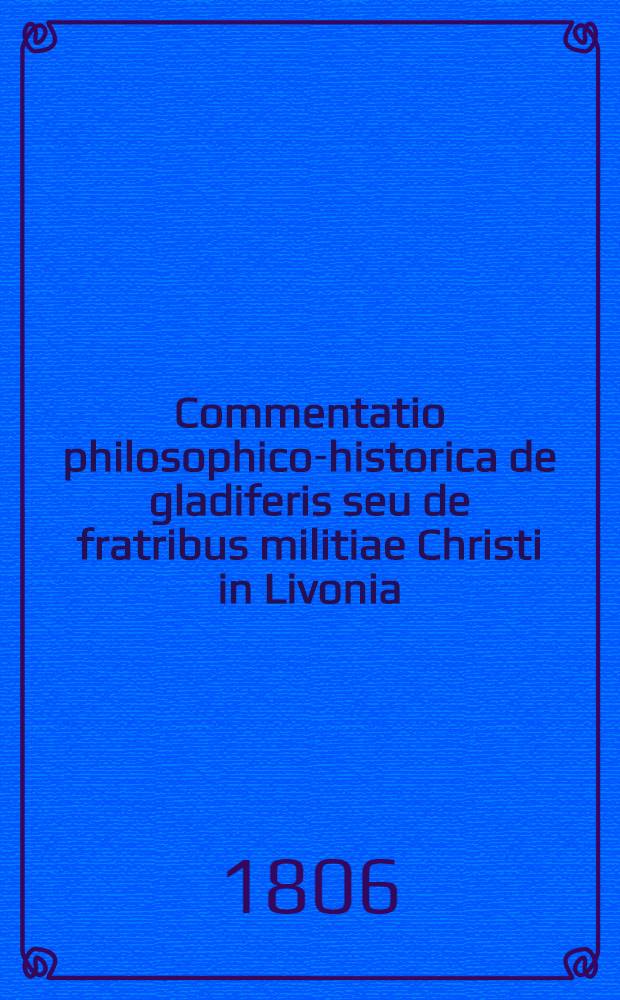 Commentatio philosophico-historica de gladiferis seu de fratribus militiae Christi in Livonia