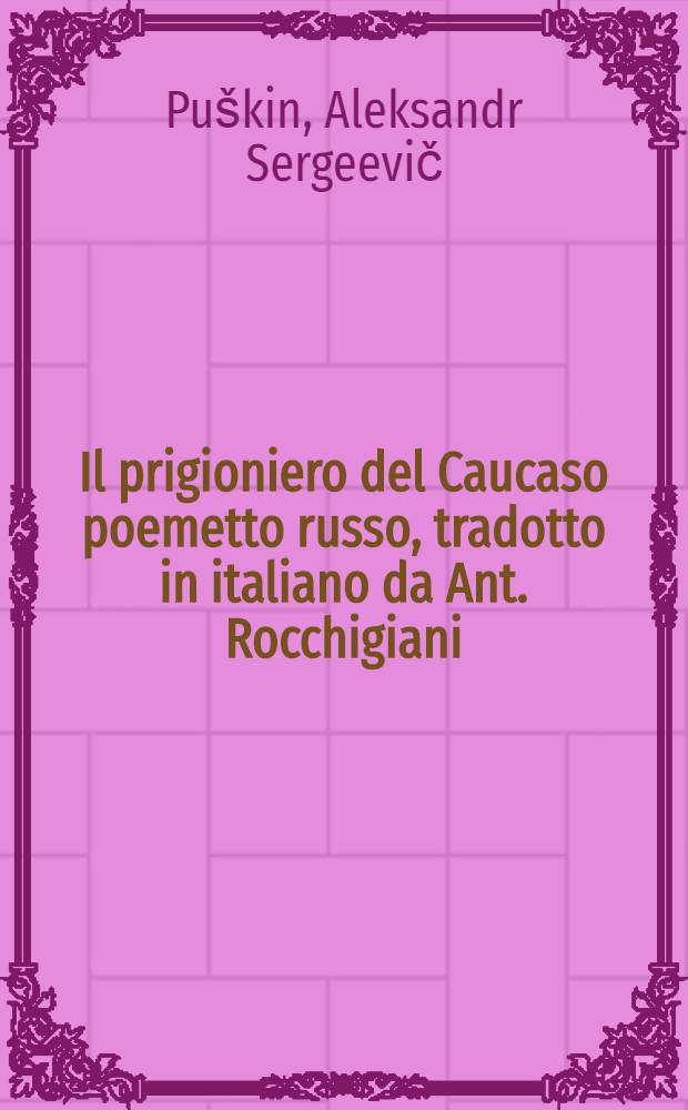 Il prigioniero del Caucaso poemetto russo, tradotto in italiano da Ant. Rocchigiani : Tradotta della lingua russa