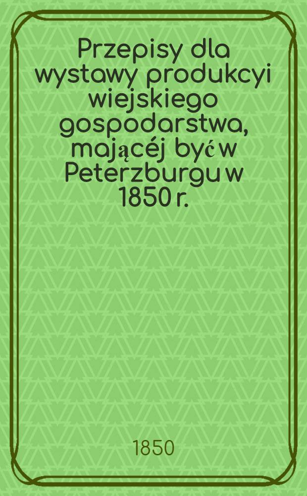Przepisy dla wystawy produkcyi wiejskiego gospodarstwa, mającéj być w Peterzburgu w 1850 r.